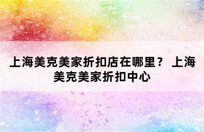 上海美克美家折扣店在哪里？ 上海美克美家折扣中心